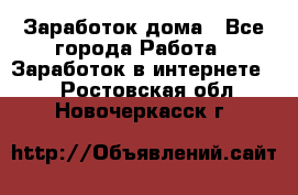 Заработок дома - Все города Работа » Заработок в интернете   . Ростовская обл.,Новочеркасск г.